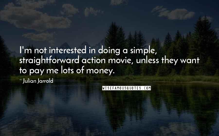 Julian Jarrold Quotes: I'm not interested in doing a simple, straightforward action movie, unless they want to pay me lots of money.