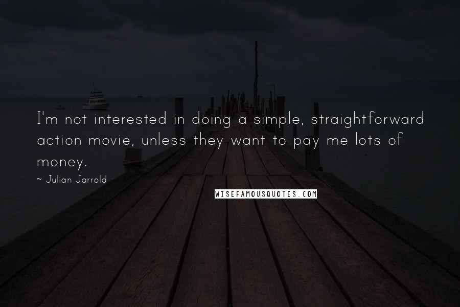 Julian Jarrold Quotes: I'm not interested in doing a simple, straightforward action movie, unless they want to pay me lots of money.