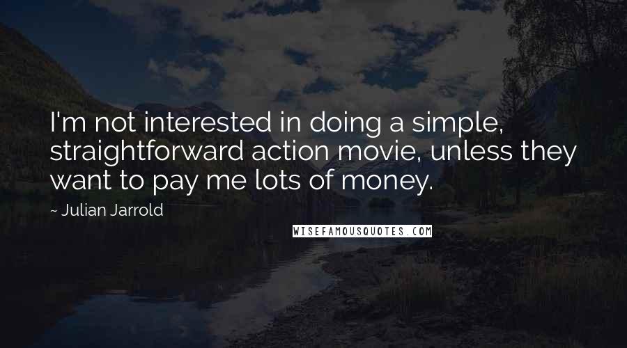 Julian Jarrold Quotes: I'm not interested in doing a simple, straightforward action movie, unless they want to pay me lots of money.