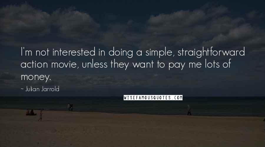 Julian Jarrold Quotes: I'm not interested in doing a simple, straightforward action movie, unless they want to pay me lots of money.