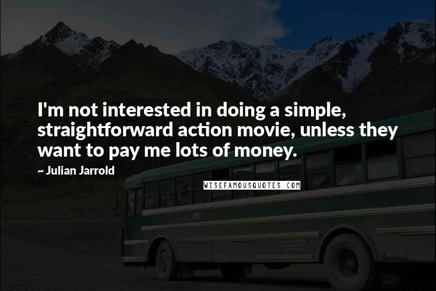 Julian Jarrold Quotes: I'm not interested in doing a simple, straightforward action movie, unless they want to pay me lots of money.