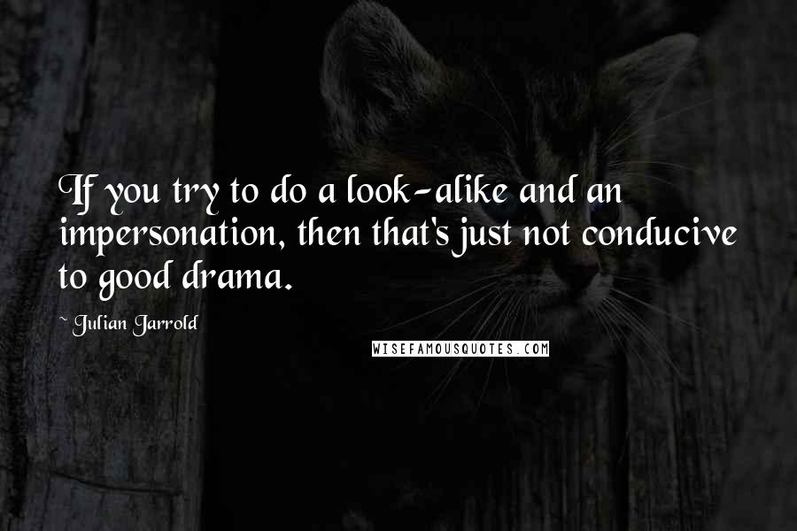 Julian Jarrold Quotes: If you try to do a look-alike and an impersonation, then that's just not conducive to good drama.