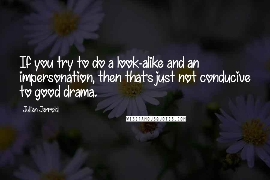 Julian Jarrold Quotes: If you try to do a look-alike and an impersonation, then that's just not conducive to good drama.