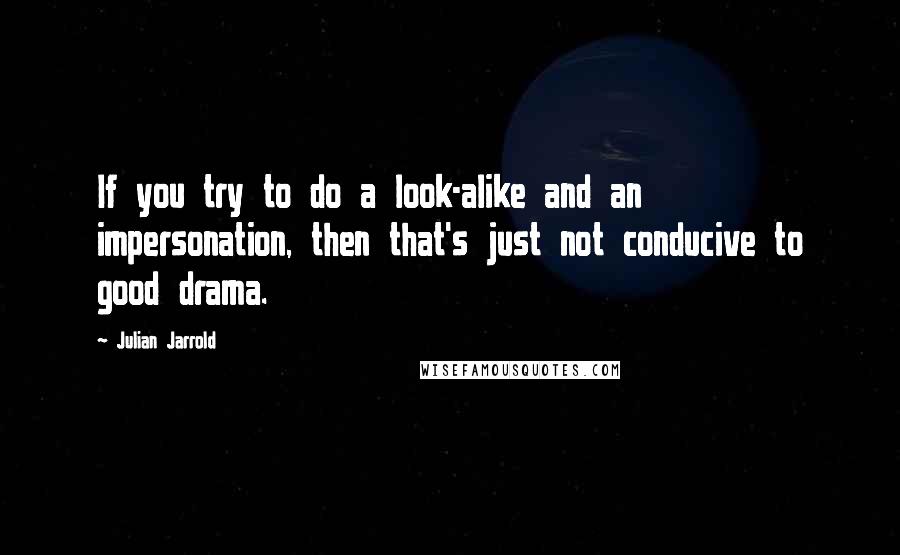 Julian Jarrold Quotes: If you try to do a look-alike and an impersonation, then that's just not conducive to good drama.