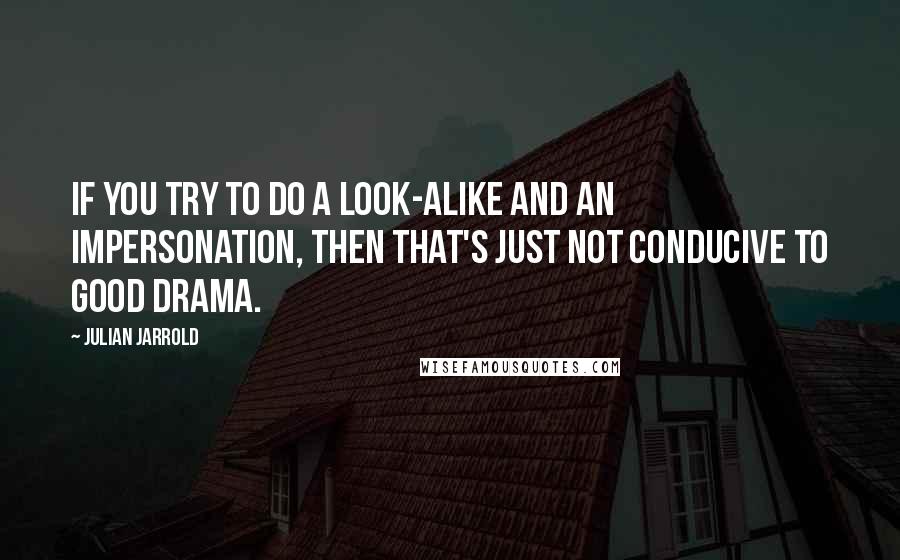 Julian Jarrold Quotes: If you try to do a look-alike and an impersonation, then that's just not conducive to good drama.