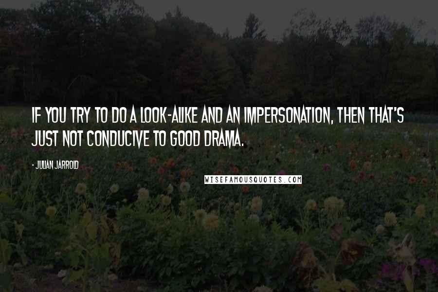 Julian Jarrold Quotes: If you try to do a look-alike and an impersonation, then that's just not conducive to good drama.