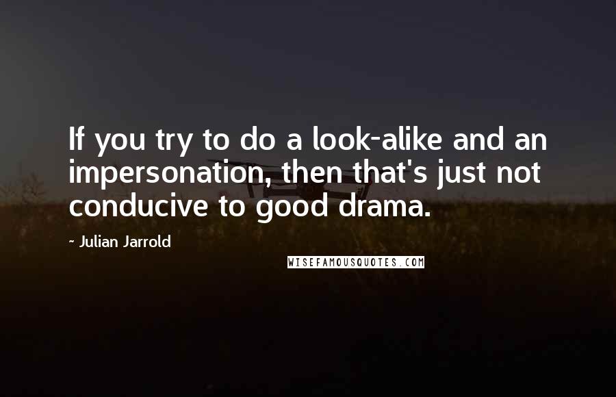 Julian Jarrold Quotes: If you try to do a look-alike and an impersonation, then that's just not conducive to good drama.