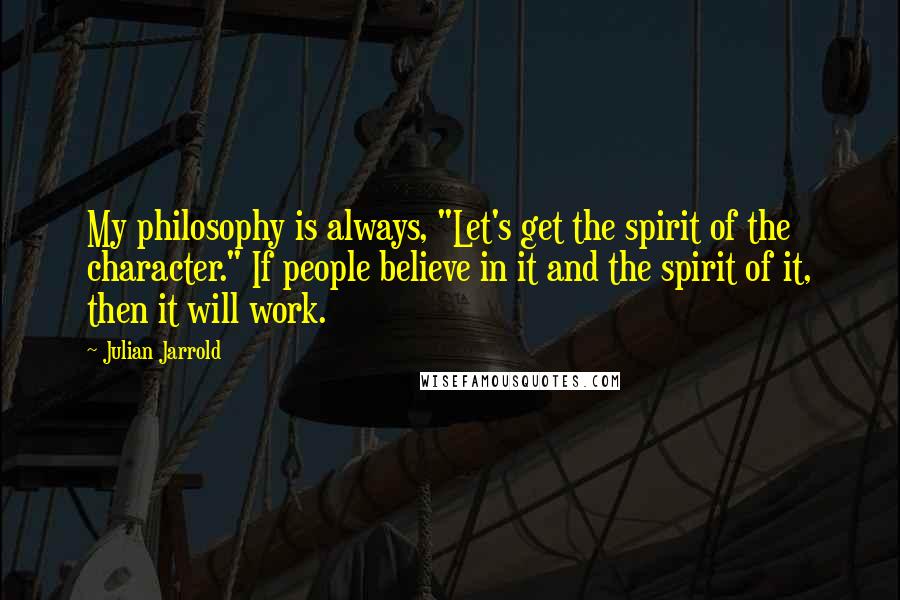 Julian Jarrold Quotes: My philosophy is always, "Let's get the spirit of the character." If people believe in it and the spirit of it, then it will work.