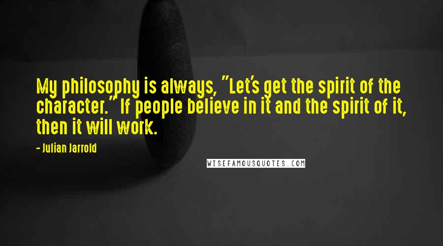 Julian Jarrold Quotes: My philosophy is always, "Let's get the spirit of the character." If people believe in it and the spirit of it, then it will work.