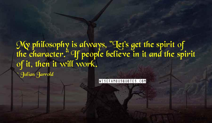 Julian Jarrold Quotes: My philosophy is always, "Let's get the spirit of the character." If people believe in it and the spirit of it, then it will work.