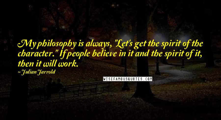 Julian Jarrold Quotes: My philosophy is always, "Let's get the spirit of the character." If people believe in it and the spirit of it, then it will work.