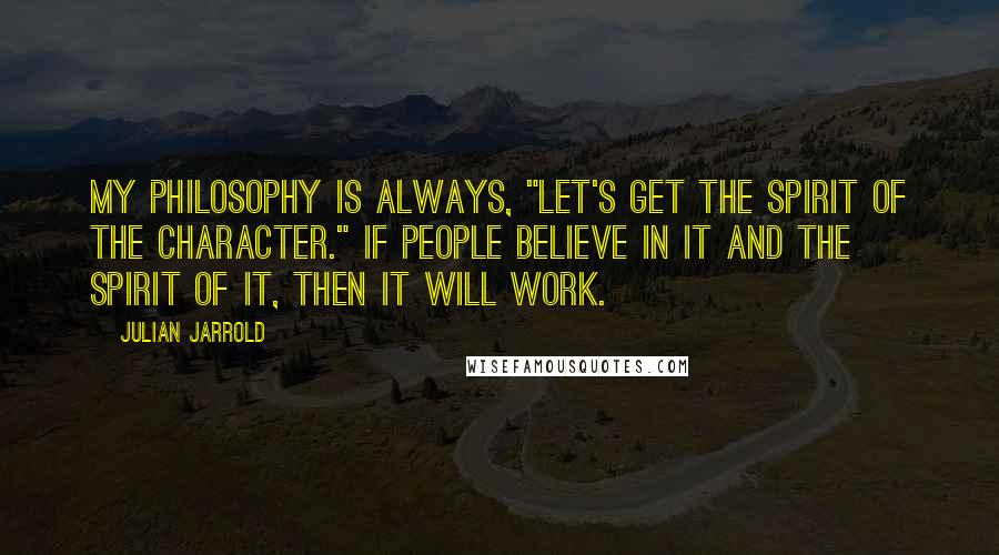 Julian Jarrold Quotes: My philosophy is always, "Let's get the spirit of the character." If people believe in it and the spirit of it, then it will work.