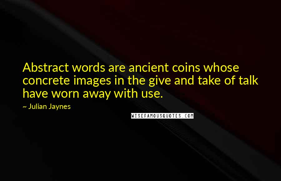 Julian Jaynes Quotes: Abstract words are ancient coins whose concrete images in the give and take of talk have worn away with use.