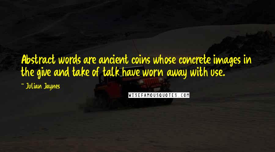 Julian Jaynes Quotes: Abstract words are ancient coins whose concrete images in the give and take of talk have worn away with use.