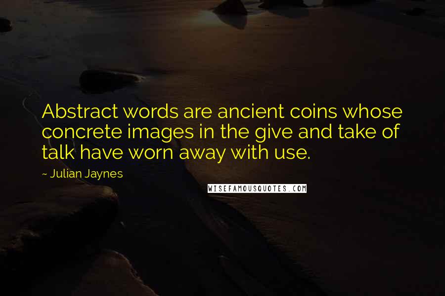 Julian Jaynes Quotes: Abstract words are ancient coins whose concrete images in the give and take of talk have worn away with use.