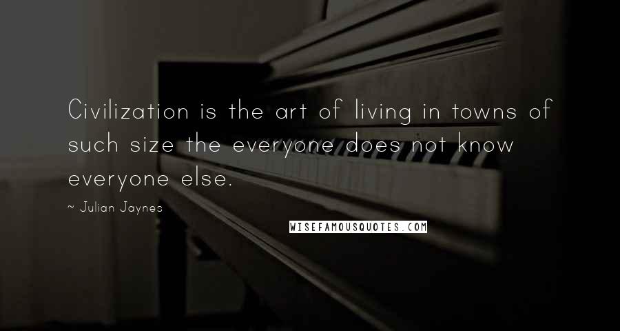 Julian Jaynes Quotes: Civilization is the art of living in towns of such size the everyone does not know everyone else.