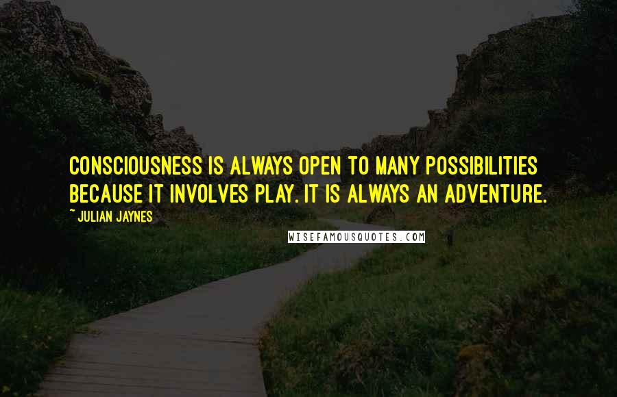 Julian Jaynes Quotes: Consciousness is always open to many possibilities because it involves play. It is always an adventure.
