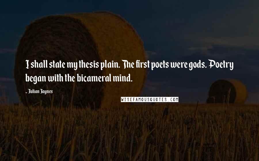 Julian Jaynes Quotes: I shall state my thesis plain. The first poets were gods. Poetry began with the bicameral mind.