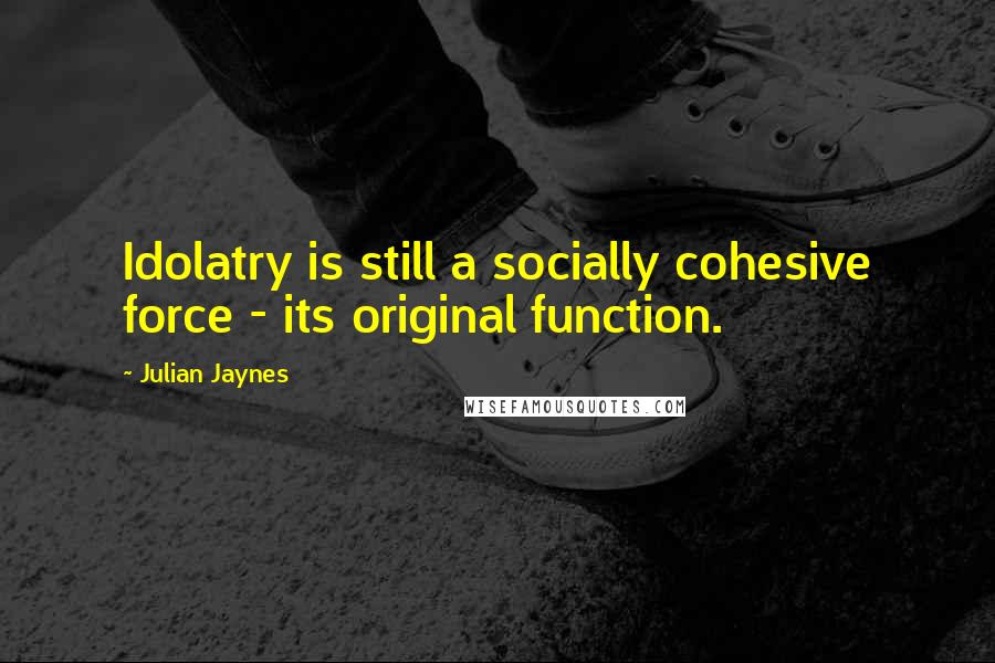 Julian Jaynes Quotes: Idolatry is still a socially cohesive force - its original function.