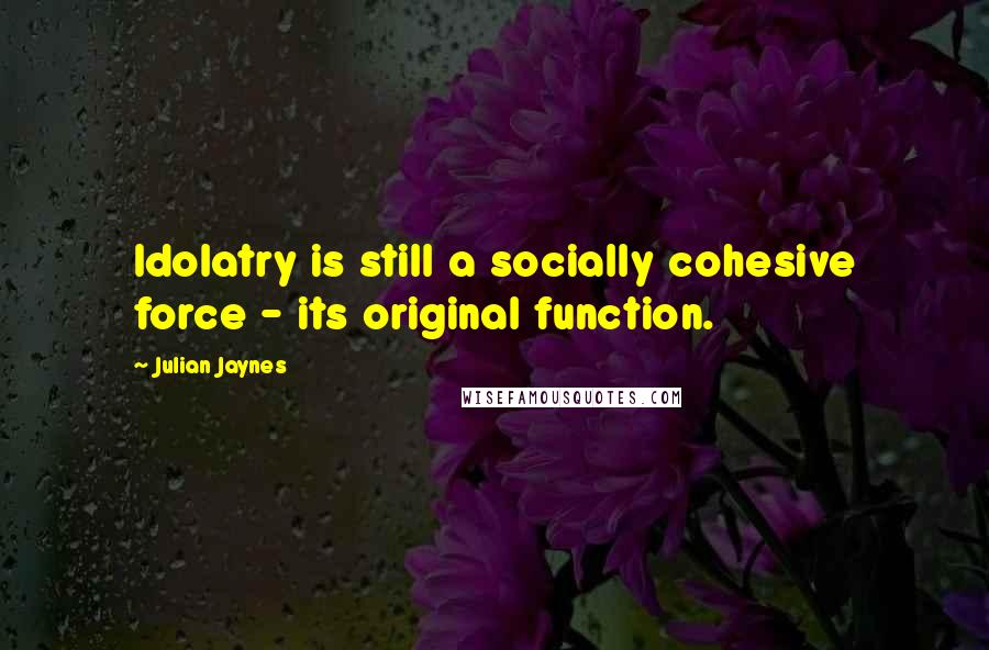 Julian Jaynes Quotes: Idolatry is still a socially cohesive force - its original function.