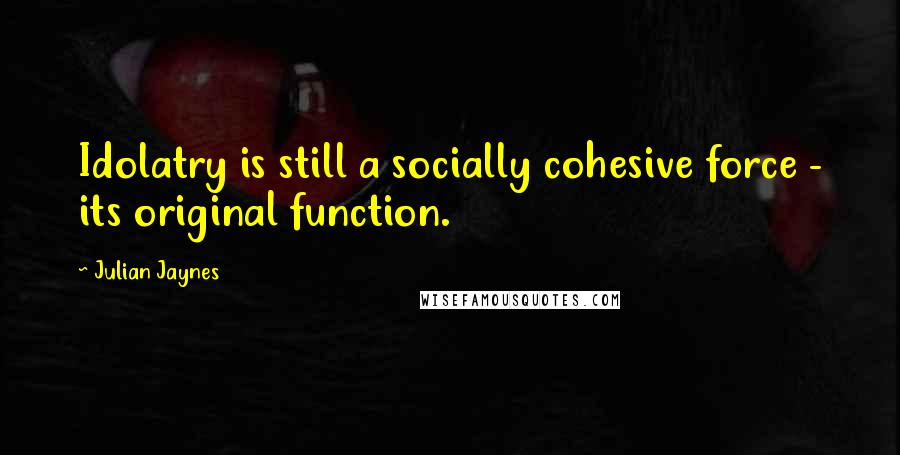 Julian Jaynes Quotes: Idolatry is still a socially cohesive force - its original function.