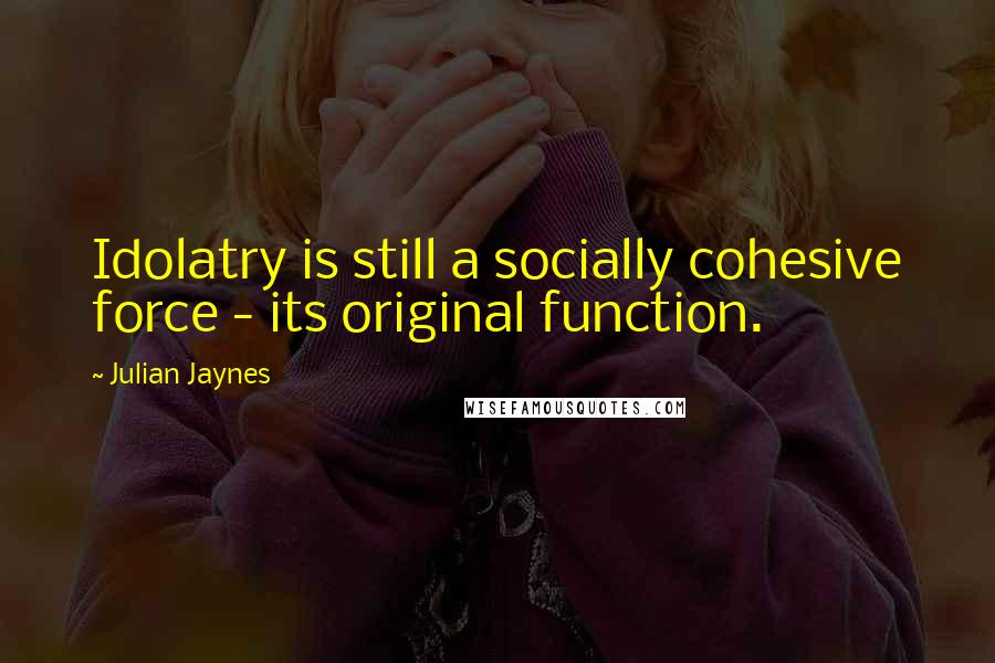 Julian Jaynes Quotes: Idolatry is still a socially cohesive force - its original function.