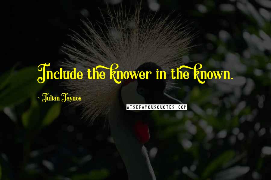 Julian Jaynes Quotes: Include the knower in the known.