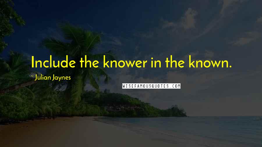 Julian Jaynes Quotes: Include the knower in the known.