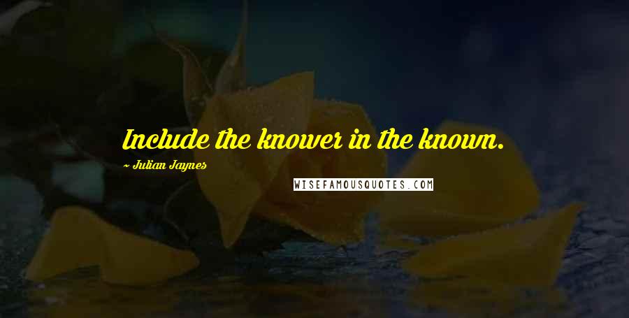 Julian Jaynes Quotes: Include the knower in the known.