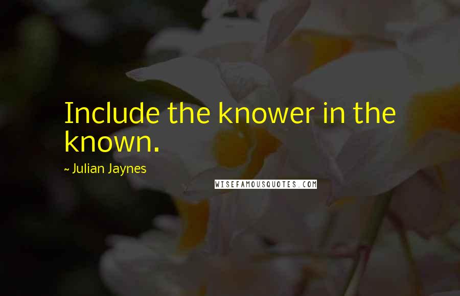 Julian Jaynes Quotes: Include the knower in the known.