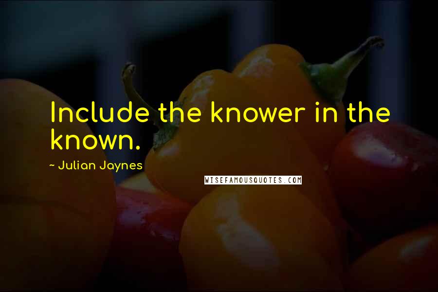 Julian Jaynes Quotes: Include the knower in the known.