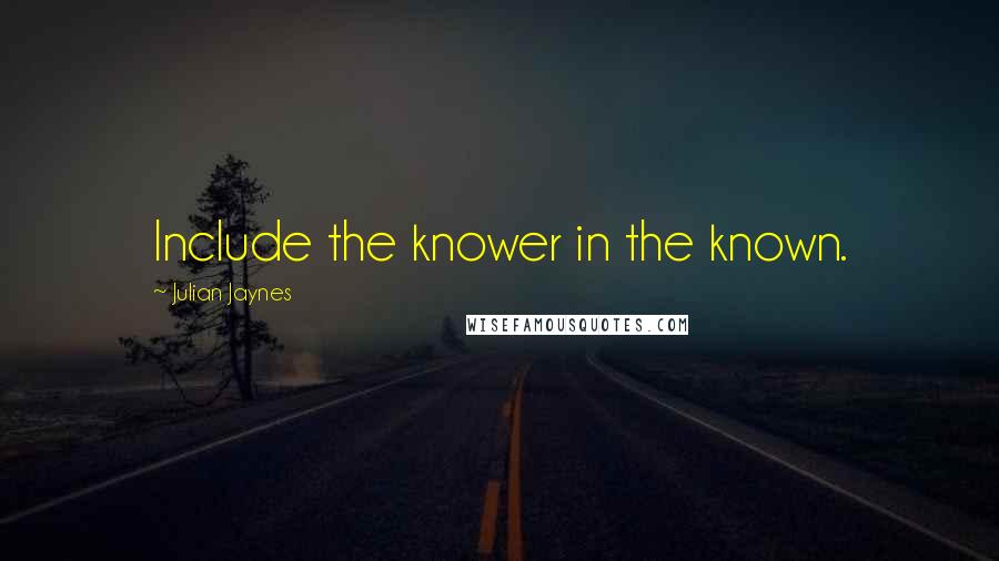 Julian Jaynes Quotes: Include the knower in the known.