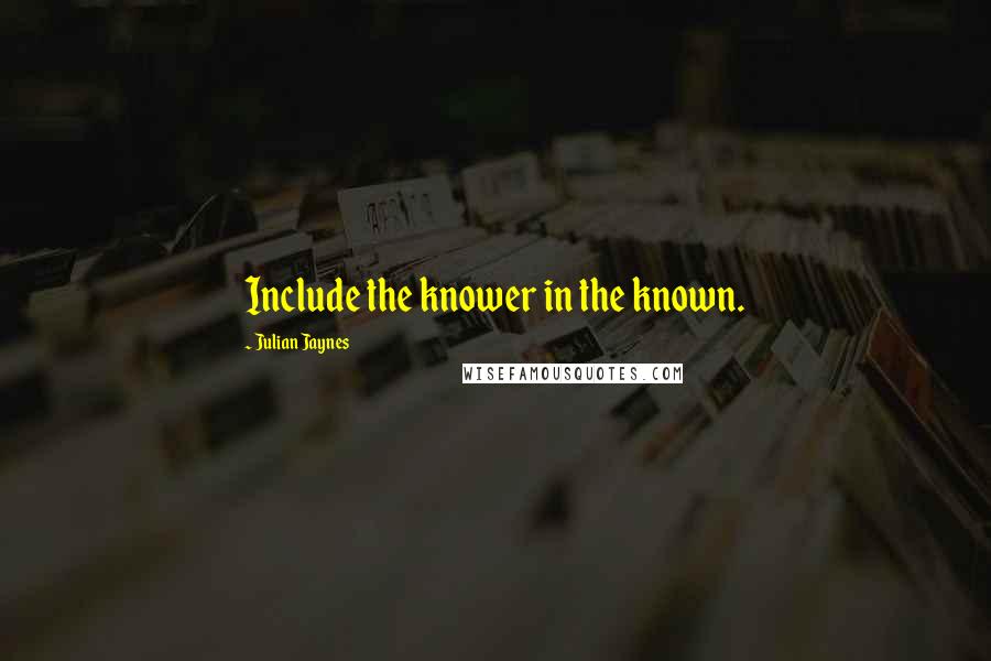 Julian Jaynes Quotes: Include the knower in the known.