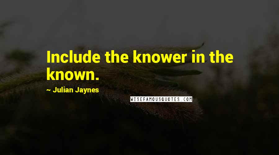 Julian Jaynes Quotes: Include the knower in the known.