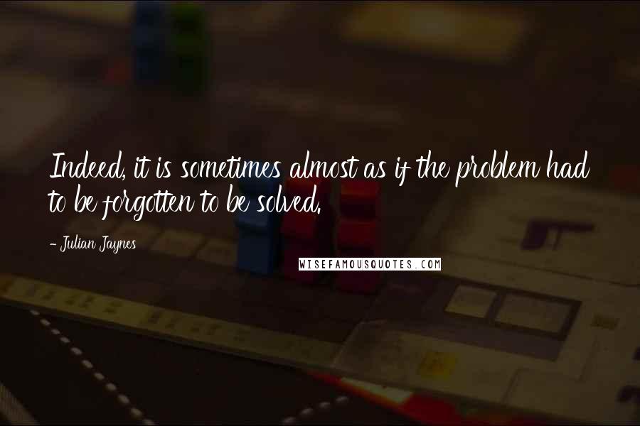 Julian Jaynes Quotes: Indeed, it is sometimes almost as if the problem had to be forgotten to be solved.