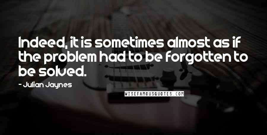 Julian Jaynes Quotes: Indeed, it is sometimes almost as if the problem had to be forgotten to be solved.