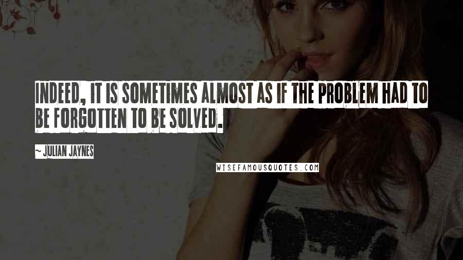 Julian Jaynes Quotes: Indeed, it is sometimes almost as if the problem had to be forgotten to be solved.