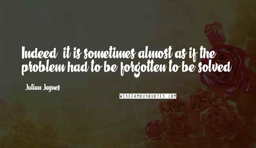 Julian Jaynes Quotes: Indeed, it is sometimes almost as if the problem had to be forgotten to be solved.