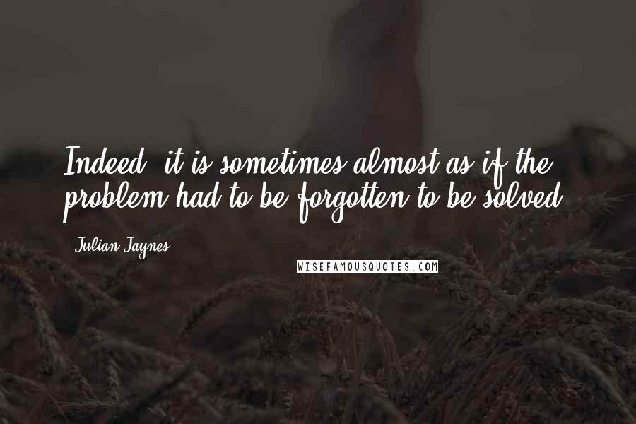 Julian Jaynes Quotes: Indeed, it is sometimes almost as if the problem had to be forgotten to be solved.