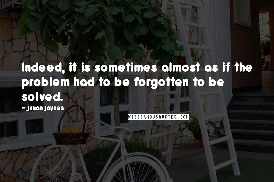 Julian Jaynes Quotes: Indeed, it is sometimes almost as if the problem had to be forgotten to be solved.