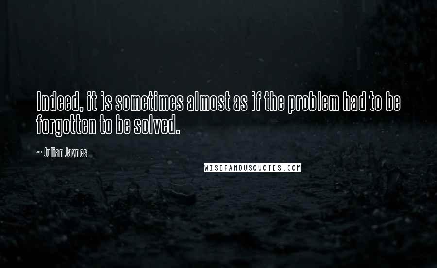 Julian Jaynes Quotes: Indeed, it is sometimes almost as if the problem had to be forgotten to be solved.