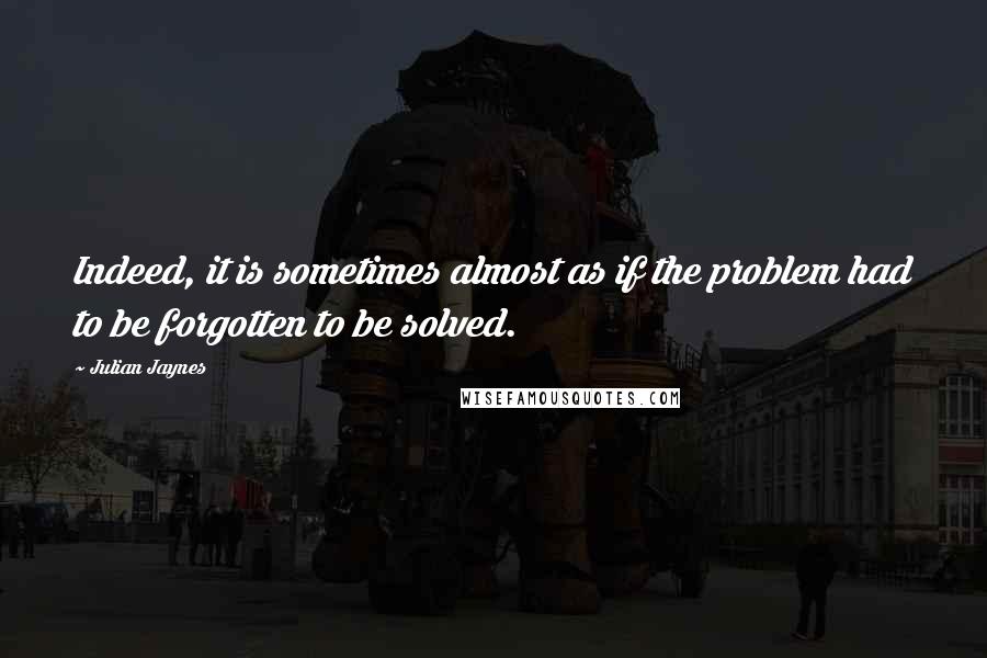 Julian Jaynes Quotes: Indeed, it is sometimes almost as if the problem had to be forgotten to be solved.