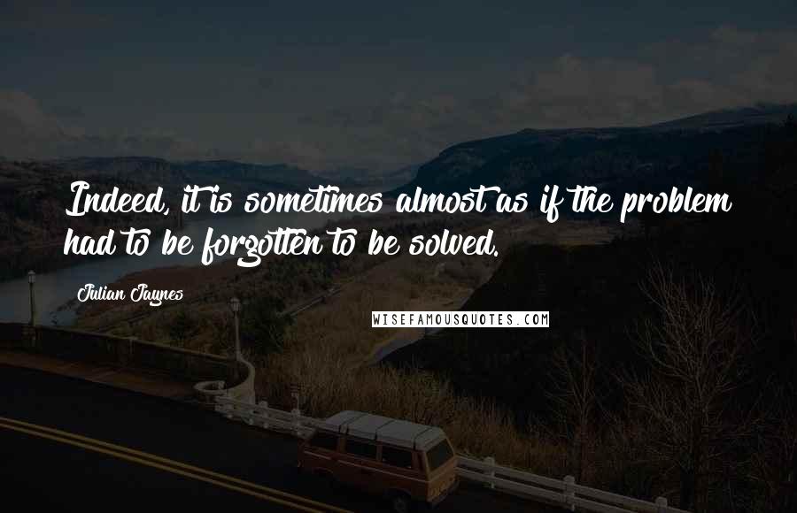 Julian Jaynes Quotes: Indeed, it is sometimes almost as if the problem had to be forgotten to be solved.