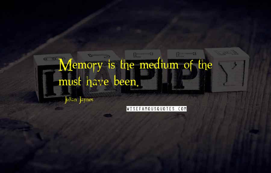 Julian Jaynes Quotes: Memory is the medium of the must-have-been.