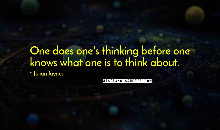 Julian Jaynes Quotes: One does one's thinking before one knows what one is to think about.