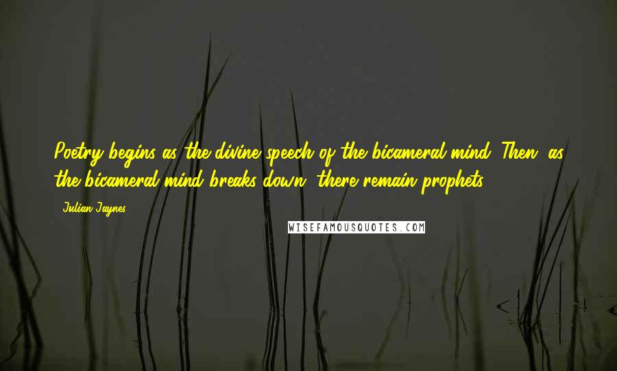 Julian Jaynes Quotes: Poetry begins as the divine speech of the bicameral mind. Then, as the bicameral mind breaks down, there remain prophets.