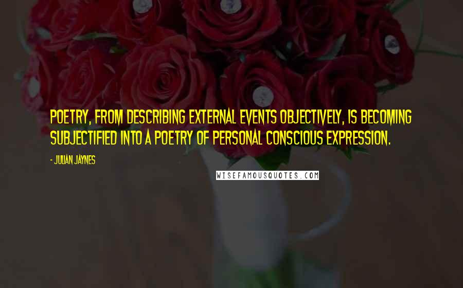 Julian Jaynes Quotes: Poetry, from describing external events objectively, is becoming subjectified into a poetry of personal conscious expression.