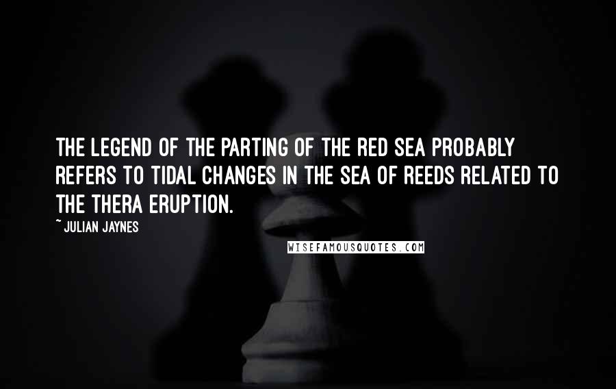 Julian Jaynes Quotes: The legend of the parting of the Red Sea probably refers to tidal changes in the Sea of Reeds related to the Thera eruption.