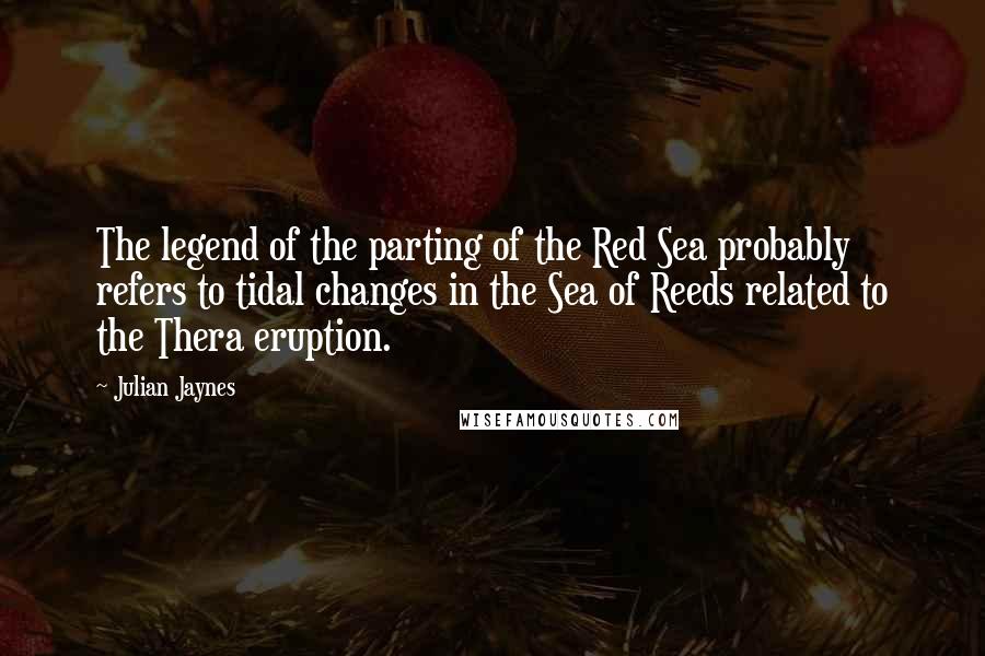 Julian Jaynes Quotes: The legend of the parting of the Red Sea probably refers to tidal changes in the Sea of Reeds related to the Thera eruption.