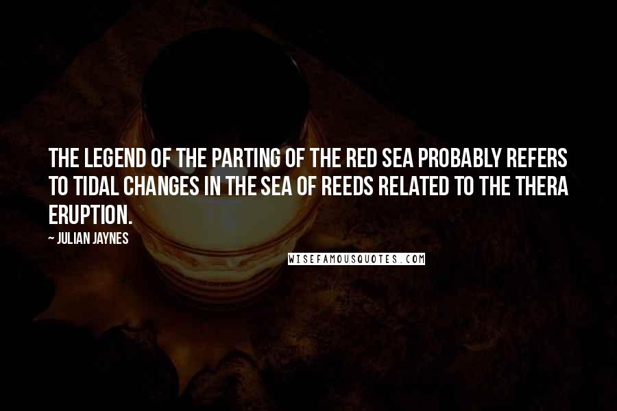 Julian Jaynes Quotes: The legend of the parting of the Red Sea probably refers to tidal changes in the Sea of Reeds related to the Thera eruption.